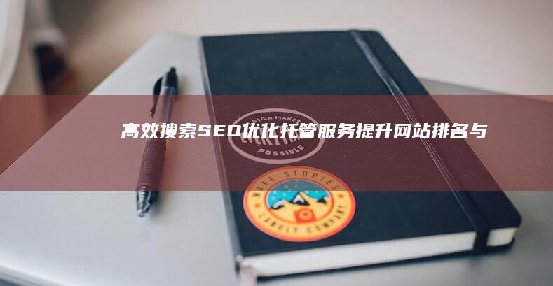 高效搜索SEO优化托管服务：提升网站排名与流量