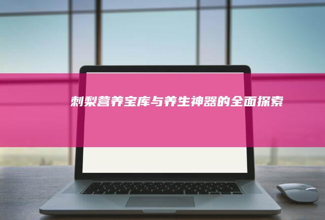 刺梨：营养宝库与养生神器的全面探索